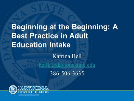 Beginning at the Beginning: A Best Practice in Adult Education Intake Katrina Bell 386-506-3635.