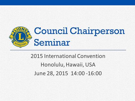 Council Chairperson Seminar 2015 International Convention Honolulu, Hawaii, USA June 28, 2015 14:00 -16:00.