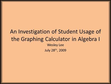 An Investigation of Student Usage of the Graphing Calculator in Algebra I Wesley Lee July 28 th, 2009.