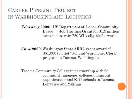 C AREER P IPELINE P ROJECT IN W AREHOUSING AND L OGISTICS February 2009: US Department of Labor, Community Based Job Training Grant for $1.9 million awarded.