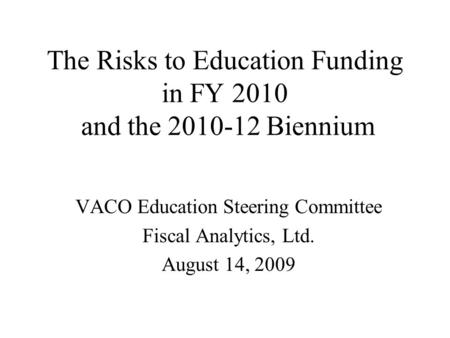 The Risks to Education Funding in FY 2010 and the 2010-12 Biennium VACO Education Steering Committee Fiscal Analytics, Ltd. August 14, 2009.