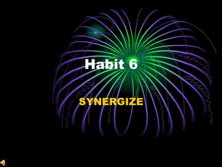 Habit 6 SYNERGIZE Alone we can do so little; together we can do so much. ~Helen Keller.