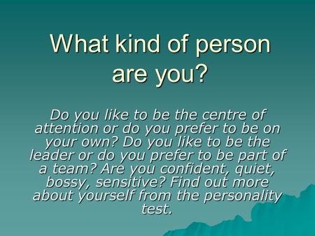 What kind of person are you? Do you like to be the centre of attention or do you prefer to be on your own? Do you like to be the leader or do you prefer.