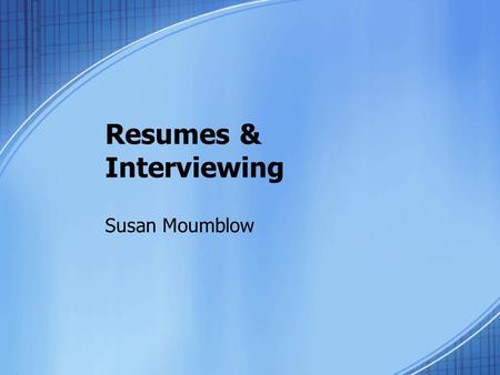 Resumes & Interviewing Susan Moumblow. A resume:  Is the first meeting between you and the employer  Tells a great deal about you  Gets you the interview.