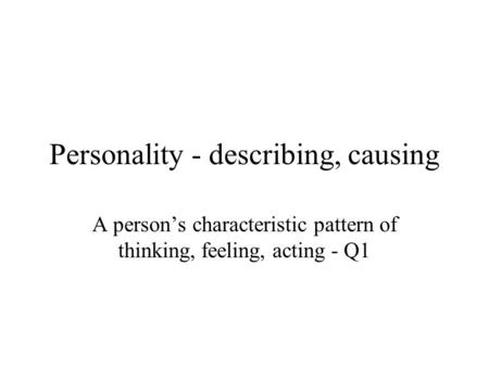 Personality - describing, causing A person’s characteristic pattern of thinking, feeling, acting - Q1.