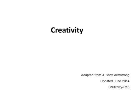 Creativity Adapted from J. Scott Armstrong Updated June 2014 Creativity-R16.