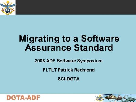 DGTA-ADF Migrating to a Software Assurance Standard 2008 ADF Software Symposium FLTLT Patrick Redmond SCI-DGTA.