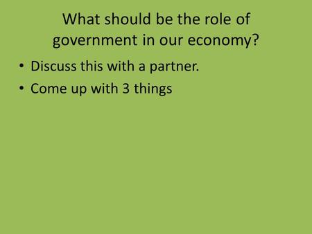 What should be the role of government in our economy? Discuss this with a partner. Come up with 3 things.