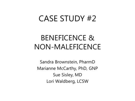 CASE STUDY #2 BENEFICENCE & NON-MALEFICENCE Sandra Brownstein, PharmD Marianne McCarthy, PhD, GNP Sue Sisley, MD Lori Waldberg, LCSW.