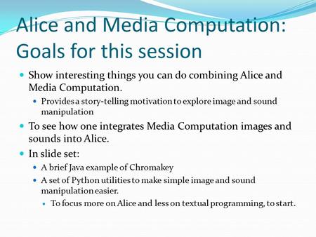 Alice and Media Computation: Goals for this session Show interesting things you can do combining Alice and Media Computation. Provides a story-telling.