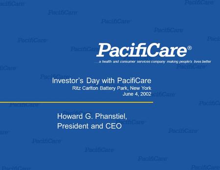 .…a health and consumer services company making people’s lives better Investor’s Day with PacifiCare Ritz Carlton Battery Park, New York June 4, 2002 Howard.