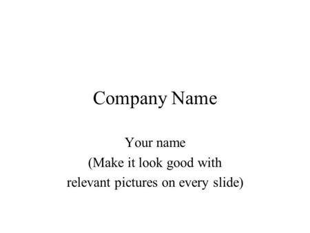 Company Name Your name (Make it look good with relevant pictures on every slide)