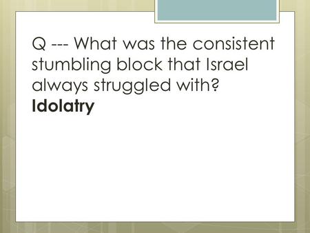Q --- What was the consistent stumbling block that Israel always struggled with? Idolatry.