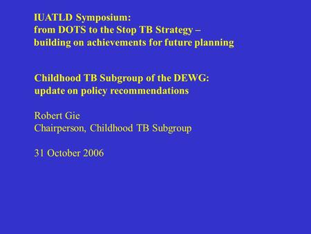 Childhood TB Subgroup of the DEWG: update on policy recommendations Robert Gie Chairperson, Childhood TB Subgroup 31 October 2006 IUATLD Symposium: from.
