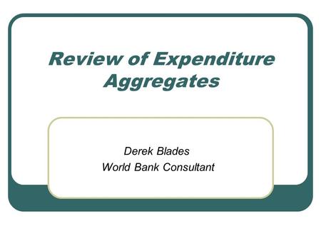 Review of Expenditure Aggregates Derek Blades World Bank Consultant.