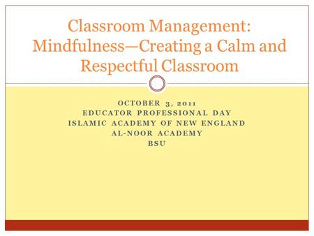 OCTOBER 3, 2011 EDUCATOR PROFESSIONAL DAY ISLAMIC ACADEMY OF NEW ENGLAND AL-NOOR ACADEMY BSU Classroom Management: Mindfulness—Creating a Calm and Respectful.