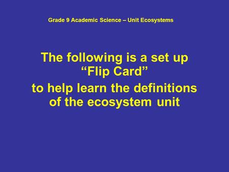 Grade 9 Academic Science – Unit Ecosystems The following is a set up “Flip Card” to help learn the definitions of the ecosystem unit.