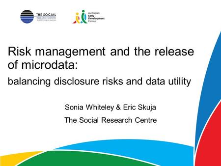 Risk management and the release of microdata: Sonia Whiteley & Eric Skuja The Social Research Centre balancing disclosure risks and data utility.