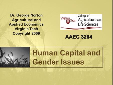 Human Capital and Gender Issues Dr. George Norton Agricultural and Applied Economics Virginia Tech Copyright 2009 AAEC 3204.