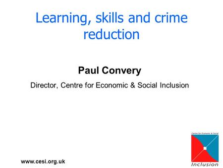 Www.cesi.org.uk Paul Convery Director, Centre for Economic & Social Inclusion Learning, skills and crime reduction.