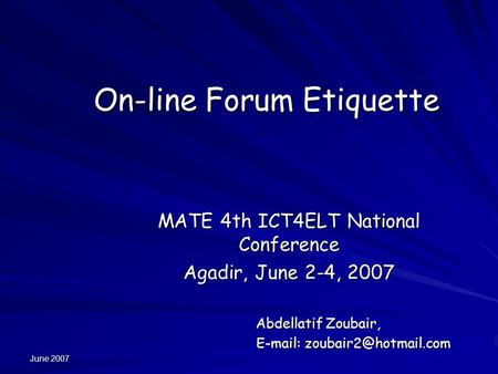 June 2007 On-line Forum Etiquette MATE 4th ICT4ELT National Conference Agadir, June 2-4, 2007 Abdellatif Zoubair, Abdellatif Zoubair,