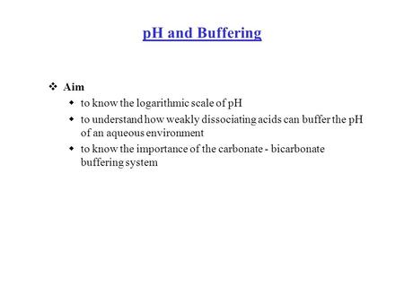 PH and Buffering  Aim  to know the logarithmic scale of pH  to understand how weakly dissociating acids can buffer the pH of an aqueous environment.