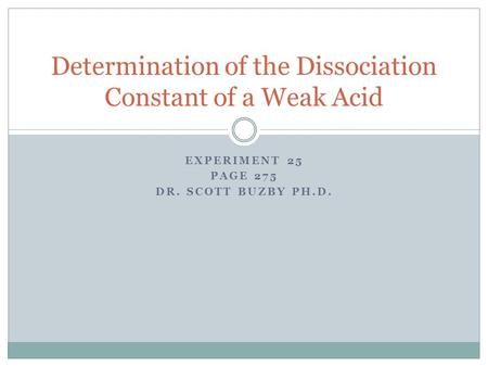 EXPERIMENT 25 PAGE 275 DR. SCOTT BUZBY PH.D. Determination of the Dissociation Constant of a Weak Acid.