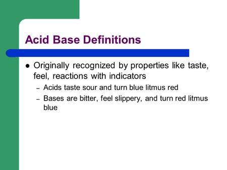 Acid Base Definitions Originally recognized by properties like taste, feel, reactions with indicators – Acids taste sour and turn blue litmus red – Bases.