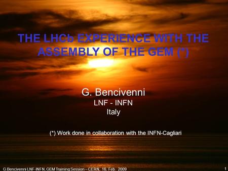 G.Bencivenni LNF-INFN, GEM Training Session – CERN, 16, Feb. 2009 1 THE LHCb EXPERIENCE WITH THE ASSEMBLY OF THE GEM (*) G. Bencivenni LNF - INFN Italy.