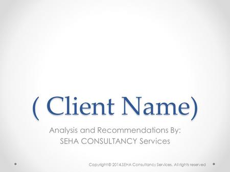 ( Client Name) Analysis and Recommendations By: SEHA CONSULTANCY Services Copyright © 2014.SEHA Consultancy Services. All rights reserved.
