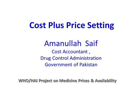 Amanullah Saif Cost Accountant, Drug Control Administration Government of Pakistan WHO/HAI Project on Medicine Prices & Availability Cost Plus Price Setting.