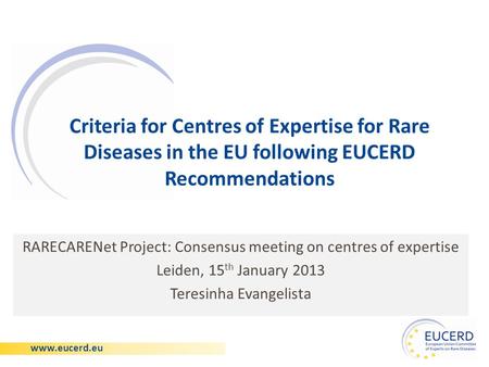 Www.eucerd.eu Criteria for Centres of Expertise for Rare Diseases in the EU following EUCERD Recommendations RARECARENet Project: Consensus meeting on.