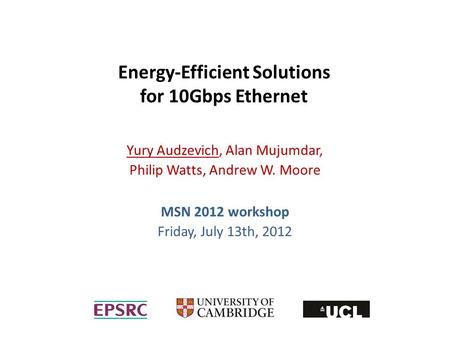 Energy-Efficient Solutions for 10Gbps Ethernet Yury Audzevich, Alan Mujumdar, Philip Watts, Andrew W. Moore MSN 2012 workshop Friday, July 13th, 2012.