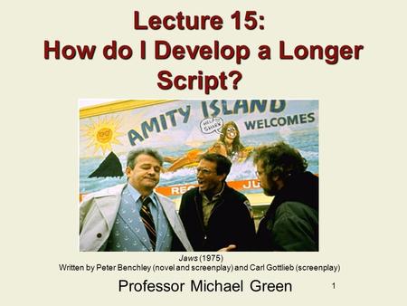 1 Lecture 15: How do I Develop a Longer Script? Professor Michael Green Jaws (1975) Written by Peter Benchley (novel and screenplay) and Carl Gottlieb.