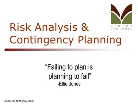 Social Impact, May 2008 Risk Analysis & Contingency Planning “Failing to plan is planning to fail” -Effie Jones.
