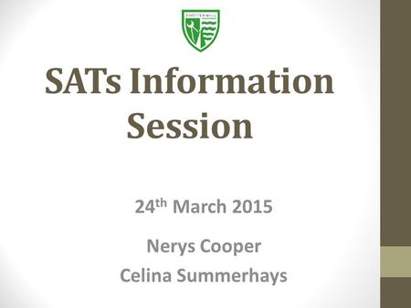 SATs Information Session 24 th March 2015 Nerys Cooper Celina Summerhays.