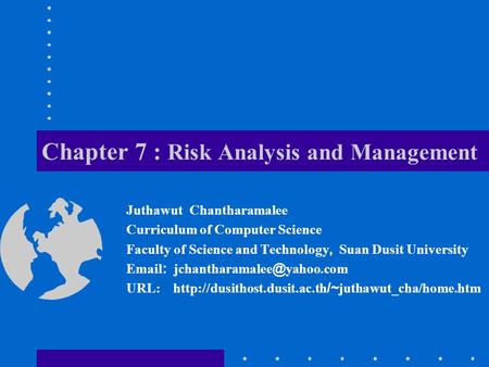 Chapter 7 : Risk Analysis and Management Juthawut Chantharamalee Curriculum of Computer Science Faculty of Science and Technology, Suan Dusit University.