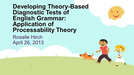 Developing Theory-Based Diagnostic Tests of English Grammar: Application of Processability Theory Rosalie Hirch April 26, 2013.