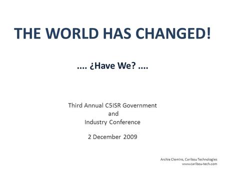 THE WORLD HAS CHANGED! Third Annual C5ISR Government and Industry Conference 2 December 2009 Archie Clemins, Caribou Technologies www.caribou-tech.com....
