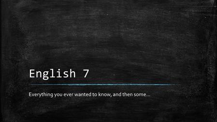 English 7 Everything you ever wanted to know, and then some…