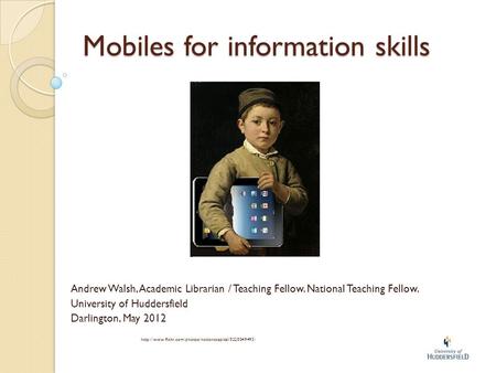 Mobiles for information skills Andrew Walsh, Academic Librarian / Teaching Fellow. National Teaching Fellow. University of Huddersfield Darlington, May.