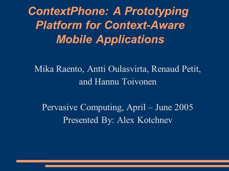 ContextPhone: A Prototyping Platform for Context-Aware Mobile Applications Mika Raento, Antti Oulasvirta, Renaud Petit, and Hannu Toivonen Pervasive Computing,