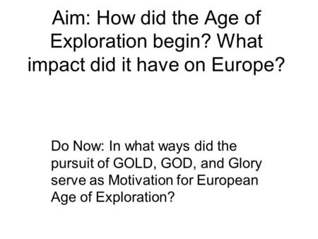 Aim: How did the Age of Exploration begin? What impact did it have on Europe? Do Now: In what ways did the pursuit of GOLD, GOD, and Glory serve as Motivation.