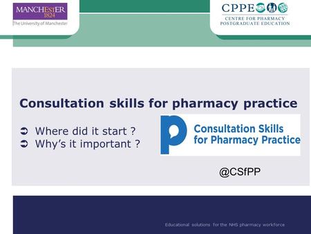 Educational solutions for the NHS pharmacy workforce Consultation skills for pharmacy practice  Where did it start ?  Why’s it important ? Educational.