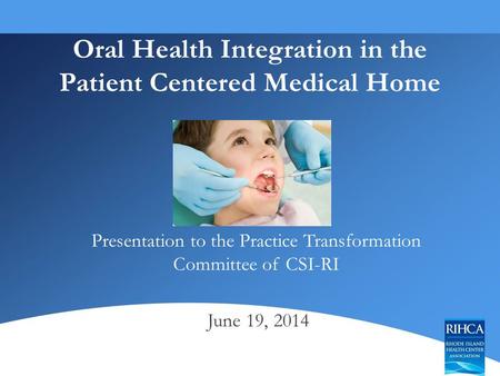 Oral Health Integration in the Patient Centered Medical Home Presentation to the Practice Transformation Committee of CSI-RI June 19, 2014.