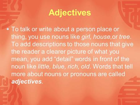 Adjectives  To talk or write about a person place or thing, you use nouns like girl, house,or tree. To add descriptions to those nouns that give the reader.