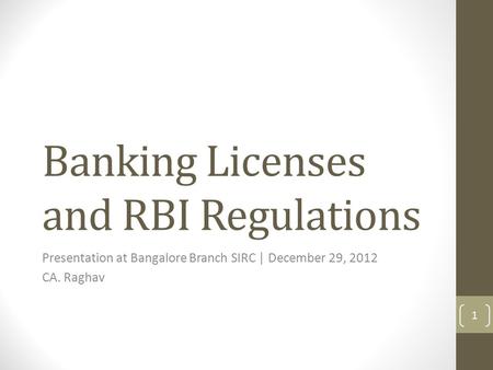 Banking Licenses and RBI Regulations Presentation at Bangalore Branch SIRC | December 29, 2012 CA. Raghav 1.