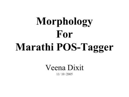 Morphology For Marathi POS-Tagger Veena Dixit 11/ 10 /2005.