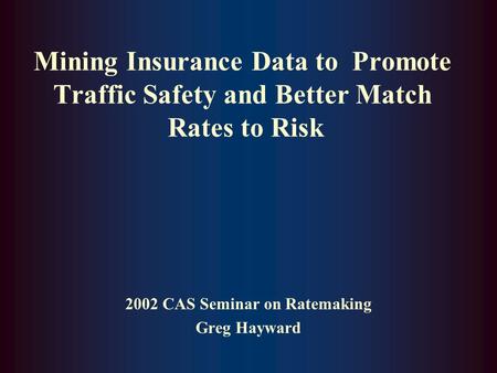 Mining Insurance Data to Promote Traffic Safety and Better Match Rates to Risk 2002 CAS Seminar on Ratemaking Greg Hayward.