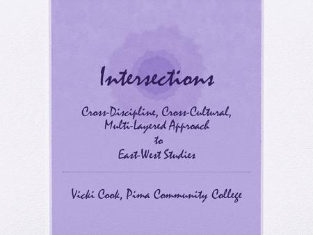 Intersections Cross-Discipline, Cross-Cultural, Multi-Layered Approach to East-West Studies Vicki Cook, Pima Community College.